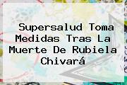 Supersalud Toma Medidas Tras La Muerte De <b>Rubiela Chivará</b>