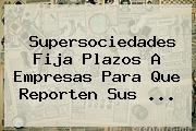 <b>Supersociedades</b> Fija Plazos A Empresas Para Que Reporten Sus ...