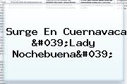 Surge En Cuernavaca 'Lady <b>Nochebuena</b>'