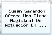 <b>Susan Sarandon</b> Ofrece Una Clase Magistral De Actuación En <b>...</b>