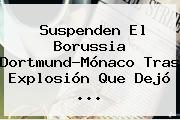 Suspenden El Borussia Dortmund-<b>Mónaco</b> Tras Explosión Que Dejó ...