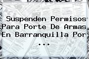 Suspenden Permisos Para Porte De Armas En Barranquilla Por <b>...</b>
