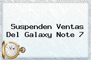 Suspenden Ventas Del <b>Galaxy Note 7</b>