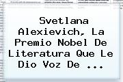 <b>Svetlana Alexievich</b>, La Premio Nobel De Literatura Que Le Dio Voz De <b>...</b>