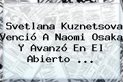 Svetlana Kuznetsova Venció A Naomi Osaka Y Avanzó En El Abierto ...