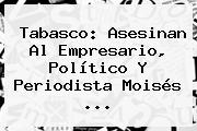Tabasco: Asesinan Al Empresario, Político Y Periodista <b>Moisés</b> <b>...</b>