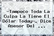 ?Tampoco Toda La Culpa La Tiene El <b>Dólar Today</b>?, Dice Asesor Del ...