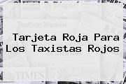Ver tarjeta roja para los taxistas rojos <b>Tarjeta Roja</b> Para Los Taxistas Rojos