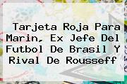 <b>Tarjeta Roja</b> Para Marin, Ex Jefe Del Futbol De Brasil Y Rival De Rousseff
