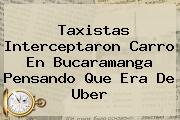 Taxistas Interceptaron Carro En Bucaramanga Pensando Que Era De <b>Uber</b>