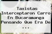 Taxistas Interceptaron Carro En Bucaramanga Pensando Que Era De <b>...</b>