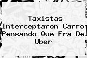 Taxistas Interceptaron Carro Pensando Que Era De <b>Uber</b>