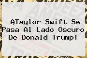 ¡Taylor Swift Se Pasa Al Lado Oscuro De <b>Donald Trump</b>!