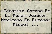<b>Tecatito Corona</b> Es El Mejor Jugador Mexicano En Europa: Miguel <b>...</b>