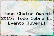 <b>Teen Choice Awards</b> 2015: Todo Sobre El Evento Juvenil