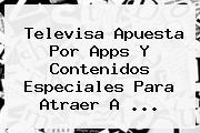 <b>Televisa</b> Apuesta Por Apps Y Contenidos Especiales Para Atraer A <b>...</b>