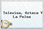 <b>Televisa</b>, Azteca Y La Pelea