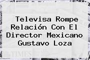 Televisa Rompe Relación Con El Director Mexicano <b>Gustavo Loza</b>