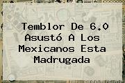 Ver temblor de 60 asusto a los mexicanos esta madrugada <b>Temblor</b> De 6.0 Asustó A Los Mexicanos Esta Madrugada