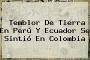 <b>Temblor</b> De Tierra En Perú Y Ecuador Se Sintió En <b>Colombia</b>