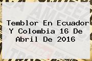 <b>Temblor</b> En Ecuador Y Colombia 16 De Abril De 2016