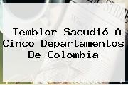 <b>Temblor</b> Sacudió A Cinco Departamentos De Colombia