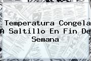 <b>Temperatura</b> Congela A <b>Saltillo</b> En Fin De Semana