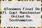 ¡Tenemos Final De EFL Cup! <b>Manchester United</b> Vs Southampton