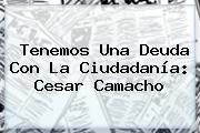 Tenemos Una Deuda Con La Ciudadanía: Cesar Camacho