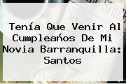 Tenía Que Venir Al Cumpleaños De Mi Novia <b>Barranquilla</b>: Santos