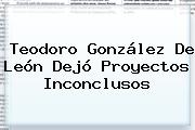 <b>Teodoro González De León</b> Dejó Proyectos Inconclusos