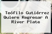 Teófilo Gutiérrez Quiere Regresar A <b>River Plate</b>