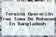Termina Operación Tras Toma De Rehenes En <b>Bangladesh</b>