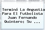 Terminó La Angustia Para El Futbolista Juan Fernando Quintero: Su ...