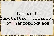 <i>Terror En Zapotiltic, Jalisco, Por Narcobloqueos</i>