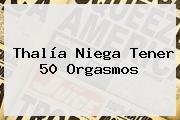 <b>Thalía</b> Niega Tener 50 Orgasmos