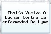 Thalía Vuelve A Luchar Contra La <b>enfermedad De Lyme</b>