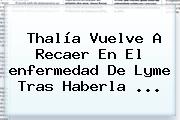 Ver thalia vuelve a recaer en el enfermedad de lyme tras haberla Thalía Vuelve A Recaer En El <b>enfermedad De Lyme</b> Tras Haberla <b>...</b>