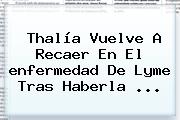 Thalía Vuelve A Recaer En El <b>enfermedad De Lyme</b> Tras Haberla <b>...</b>