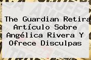 The Guardian Retira Artículo Sobre <b>Angélica Rivera</b> Y Ofrece Disculpas