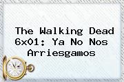 <b>The Walking Dead</b> 6x01: Ya No Nos Arriesgamos