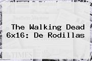 <b>The Walking Dead 6x16</b>: De Rodillas