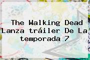 <b>The Walking Dead</b> Lanza <b>tráiler</b> De La <b>temporada 7</b>
