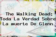 Ver the walking dead toda la verdad sobre la muerte de glenn The Walking Dead: Toda La Verdad Sobre La <b>muerte</b> De <b>Glenn</b>