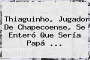<b>Thiaguinho</b>, Jugador De Chapecoense, Se Enteró Que Sería Papá ...