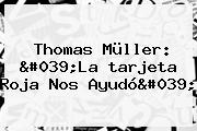 Ver thomas muller 039la tarjeta roja nos ayudo039 Thomas Müller: 'La <b>tarjeta Roja</b> Nos Ayudó'