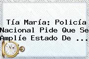 Tía María: <b>Policía Nacional</b> Pide Que Se Amplíe Estado De <b>...</b>
