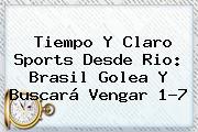 Tiempo Y <b>Claro Sports</b> Desde Rio: Brasil Golea Y Buscará Vengar 1-7