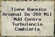 <b>Tiene Banxico Arsenal De 260 Mil Mdd Contra Turbulencia Cambiaria</b>