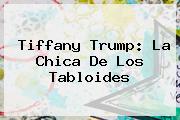 <b>Tiffany Trump</b>: La Chica De Los Tabloides